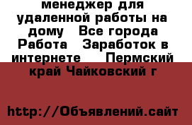 менеджер для удаленной работы на дому - Все города Работа » Заработок в интернете   . Пермский край,Чайковский г.